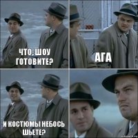 Что, шоу готовите? Ага И костюмы небось шьете? 