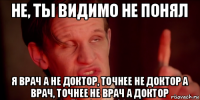 не, ты видимо не понял я врач а не доктор, точнее не доктор а врач, точнее не врач а доктор