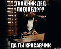 твой ник дед логопед??? да ты красавчик