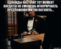 однажды наступит тот момент когда ты не сможешь игнорировать предложения митяя погулять... 