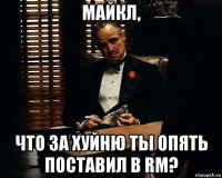 майкл, что за хуйню ты опять поставил в rm?