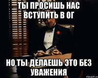 ты просишь нас вступить в ог но ты делаешь это без уважения