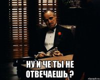  ну и че ты не отвечаешь ?