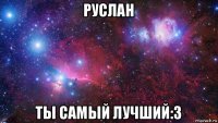 руслан ты самый лучший:3