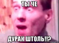 ты че дурак штоль!!?