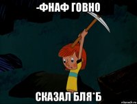 -фнаф говно сказал бля*б