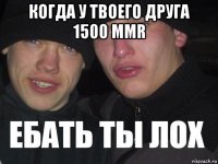 когда у твоего друга 1500 mmr 