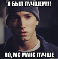 я был лучшем!!! но, мс макс лучше