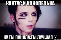 кактус и конопелька ну ты поняла,ты лучшая *-*