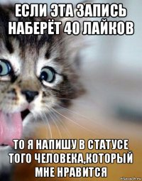 если эта запись наберёт 40 лайков то я напишу в статусе того человека,который мне нравится