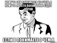 кому то они покажутся не очень,а кому то просто похуй какие будут шутки если в понимаете о чем я