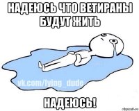 надеюсь что ветираны будут жить надеюсь!