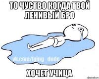 то чуство когда твой ленивый бро хочет учица