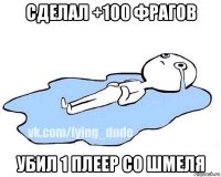 сделал +100 фрагов убил 1 плеер со шмеля