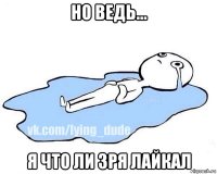 но ведь... я что ли зря лайкал