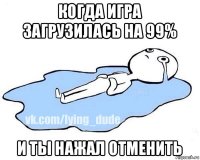 когда игра загрузилась на 99% и ты нажал отменить