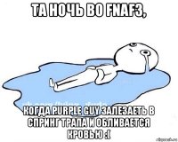 та ночь во fnaf3, когда purple guy залезаеть в спринг трапа и обливается кровью :(