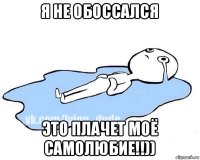 я не обоссался это плачет моё самолюбие!!))