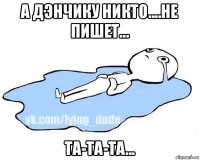 а дэнчику никто....не пишет... та-та-та...