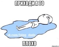 приходи а то плохо