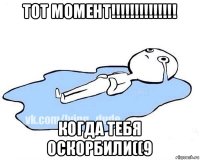 тот момент!!!!!!!!!!!!!! когда тебя оскорбили((9