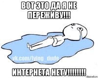 вот это да я не переживу!!! интернета нету!!!!!!!!