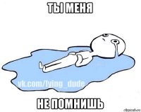 ты меня не помнишь