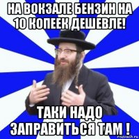 на вокзале бензин на 10 копеек дешевле! таки надо заправиться там !