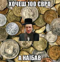 хочеш 100 євро а наїбав