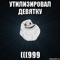 утилизировал девятку (((999