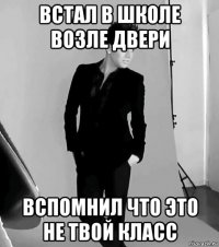 встал в школе возле двери вспомнил что это не твой класс