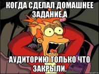 когда сделал домашнее задание,а аудиторию только что закрыли.