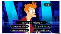 кто такой Абама? Чёрный ебл*ан тупой нигер типо президент просто бомж