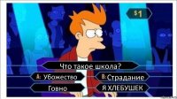 Что такое школа? Убожество Страдание Говно Я ХЛЕБУШЕК