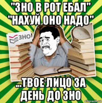 "зно в рот ебал" "нахуй оно надо" ...твое лицо за день до зно