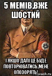 5 мемів,вже шостий і якшо далі це буде повторюватись,мене опозорять!