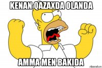 kenan qazaxda olanda amma men bakida