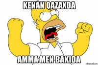 kenan qazaxda amma men bakida