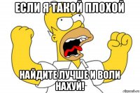 если я такой плохой найдите лучше и воли нахуй!