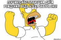 ленчик!с наступающим днём рождения! ведь у тебя завтра оно! 