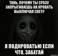 тань, почему ты сразу запрыгиваешь на кровать выключая свет? я подкроватью если что, забегай