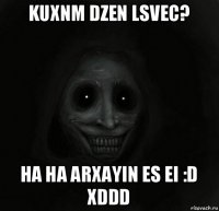 kuxnm dzen lsvec? ha ha arxayin es ei :d xddd