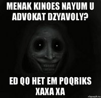 menak kinoes nayum u advokat dzyavoly? ed qo het em poqriks xaxa xa