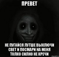 превет не пугайся лутше выключи свет и посмари на меня толко силно не кречи