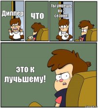 Диппер что ты умрешь во 2 сезоне!  это к лучьшему!