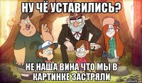 ну чё уставились? не наша вина что мы в картинке застряли