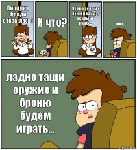 Пиццрия Фреди открылась! И что? Ну она рядом с нами и найдут первыми нанёс... ... ладно тащи оружие и броню будем играть...