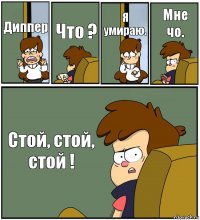 Диппер Что ? Я умираю. Мне чо. Стой, стой, стой !