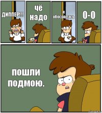 ДИППЕР!!! чё надо я обосралась 0-0 пошли подмою.