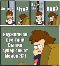 Диппер!!! Что? Я убила Билла Как? неужели он все-таки Выпил супер сок от Мейбл?!?!